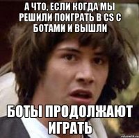 а что, если когда мы решили поиграть в cs с ботами и вышли боты продолжают играть