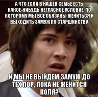 а что если в нашей семье есть какое-нибудь негласное условие, по которому мы все обязаны жениться и выходить замуж по старшинству и мы не выйдем замуж до тех пор, пока не женится коля?