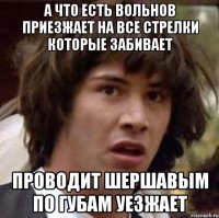 а что есть вольнов приезжает на все стрелки которые забивает проводит шершавым по губам уезжает