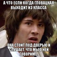 а что если когда гловацкая выходит из класса она стоит под дверью и слушает, что мы о ней говорим....