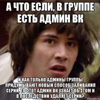 а что если, в группе есть админ вк и как только админы группы придумывают новый способ заливания серий, то этот админ вк узнает об этом и в последствии удаляет серии?