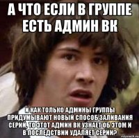 а что если в группе есть админ вк и как только админы группы придумывают новый способ заливания серий, то этот админ вк узнает об этом и в последствии удаляет серии?