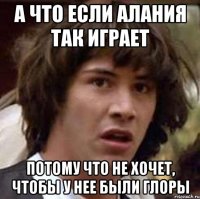 а что если алания так играет потому что не хочет, чтобы у нее были глоры