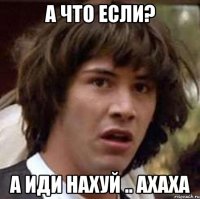 а что если? а иди нахуй .. ахаха