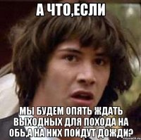 а что,если мы будем опять ждать выходных для похода на обь,а на них пойдут дожди?