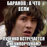 баранов : а что если лученко встречается с нечипорчуком?