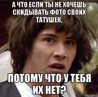 а что если ты не хочешь скидывать фото своих татушек, потому что у тебя их нет?