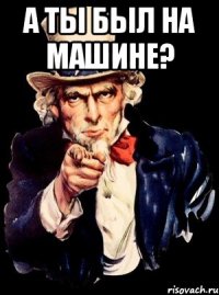 а ты был на машине? 