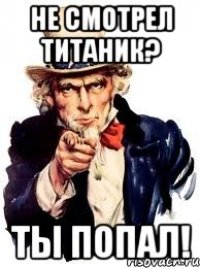 не смотрел титаник? ты попал!