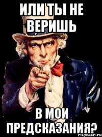 или ты не веришь в мои предсказания?