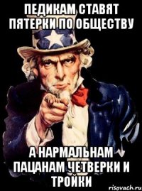 педикам ставят пятерки по обществу а нармальнам пацанам четверки и тройки