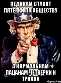 педикам ставят пятерки по обществу а нормальнам пацанам четверки и тройки