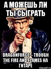 а можешь ли ты сыграть dragonforce – trough the fire and flames на гитаре