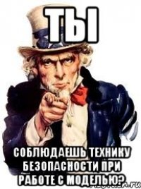 ты соблюдаешь технику безопасности при работе с моделью?