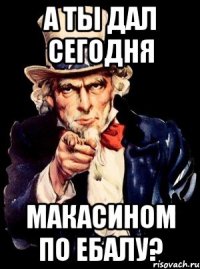 а ты дал сегодня макасином по ебалу?