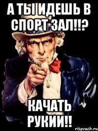 а ты идешь в спорт зал!!? качать рукии!!