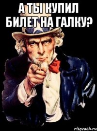 а ты купил билет на галку? 