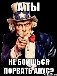 а ты не боишься порвать анус?