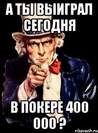 а ты выиграл сегодня в покере 400 000 ?