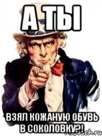 а ты взял кожаную обувь в соколовку?!