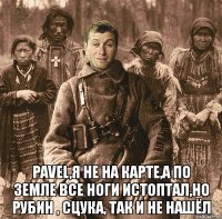  pavel,я не на карте,а по земле все ноги истоптал,но рубин , сцука, так и не нашёл