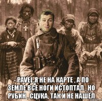  - pavel,я не на карте , а по земле все ноги истоптал , но рубин , сцука, так и не нашёл