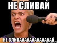 не сливай не сливааааааааааааай