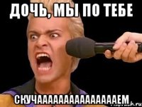 дочь, мы по тебе скучаааааааааааааааем