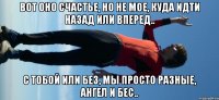 вот оно счастье, но не мое, куда идти назад или вперед.. с тобой или без, мы просто разные, ангел и бес..