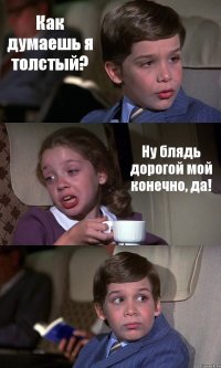 Как думаешь я толстый? Ну блядь дорогой мой конечно, да! 