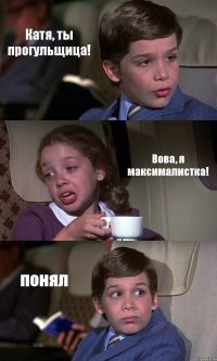 Катя, ты прогульщица! Вова, я максималистка! понял