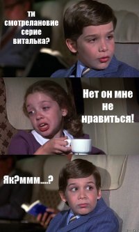 ти смотрелановие серие виталька? Нет он мне не нравиться! Як?ммм....?