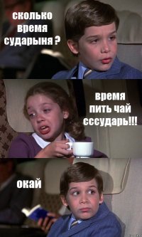 сколько время сударыня ? время пить чай сссударь!!! окай