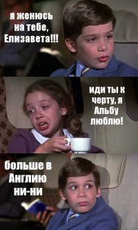 я женюсь на тебе, Елизавета!!! иди ты к черту, я Альбу люблю! больше в Англию ни-ни