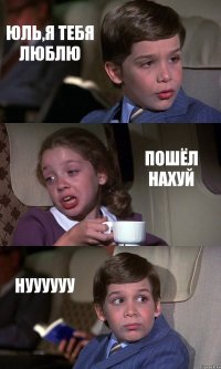 ЮЛЬ,Я ТЕБЯ ЛЮБЛЮ ПОШЁЛ НАХУЙ НУУУУУУ