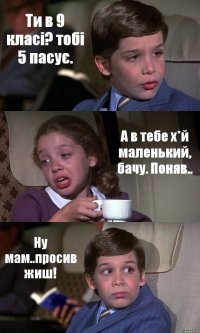 Ти в 9 класі? тобі 5 пасує. А в тебе х*й маленький, бачу. Поняв.. Ну мам..просив жиш!