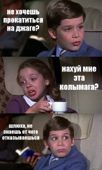 не хочешь прокатиться на джаге? нахуй мне эта колымага? шлюха, не знаешь от чего отказываешься