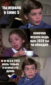 ты играла в симс 5 конечно играла ведь щас 2020 ты чо оболдел м-м-м а я 2013 жаль только я всунул эту дрянь