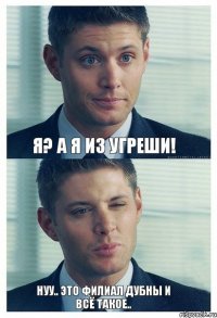 Я? А я из Угреши! Нуу.. это филиал Дубны и всё такое..