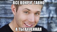 все вокруг гавно а ты ахуенная