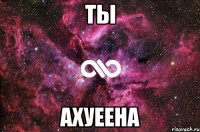 ты ахуеена