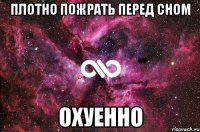 плотно пожрать перед сном охуенно