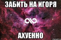 забить на игоря ахуенно