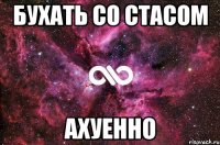 бухать со стасом ахуенно