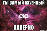 ты самый ахуенный наверно