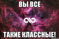 вы все такие классные!