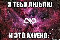 я тебя люблю и это ахуено:*