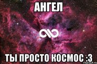 ангел ты просто космос :3