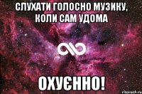 слухати голосно музику, коли сам удома охуєнно!