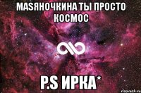 маsяночкина ты просто космос p.s ирка*